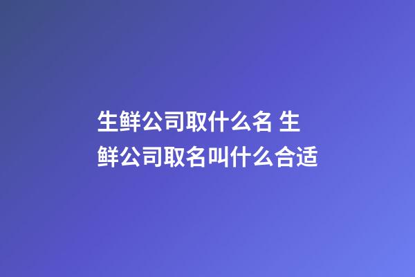 生鲜公司取什么名 生鲜公司取名叫什么合适-第1张-公司起名-玄机派